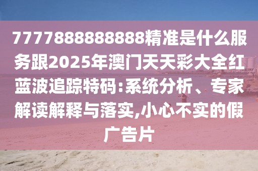 7777888888888精準(zhǔn)是什么服務(wù)跟2025年澳門天天彩大全紅藍(lán)波追蹤特碼:系統(tǒng)分析、專家解讀解釋與落實,小心不實的假廣告片