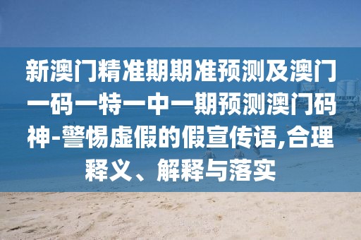 新澳門精準(zhǔn)期期準(zhǔn)預(yù)測及澳門一碼一特一中一期預(yù)測澳門碼神-警惕虛假的假宣傳語,合理釋義、解釋與落實