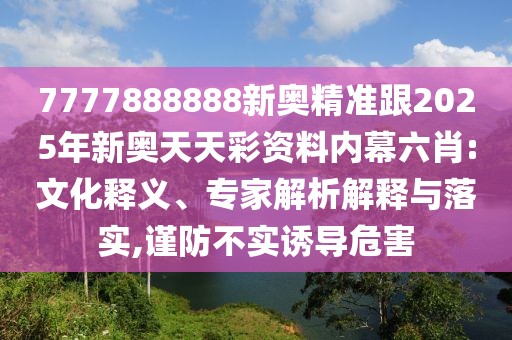 7777888888新奧精準(zhǔn)跟2025年新奧天天彩資料內(nèi)幕六肖:文化釋義、專家解析解釋與落實(shí),謹(jǐn)防不實(shí)誘導(dǎo)危害
