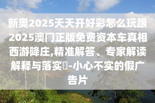 新奧2025天天開(kāi)好彩怎么玩跟2025澳門(mén)正版免費(fèi)資本車(chē)真相西游降莊,精準(zhǔn)解答、專(zhuān)家解讀解釋與落實(shí)?-小心不實(shí)的假?gòu)V告片