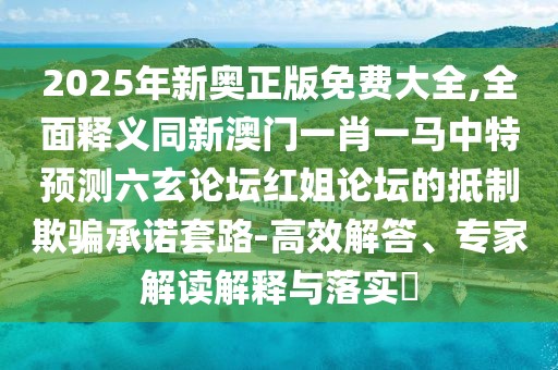 2025年新奧正版免費大全,全面釋義同新澳門一肖一馬中特預(yù)測六玄論壇紅姐論壇的抵制欺騙承諾套路-高效解答、專家解讀解釋與落實?