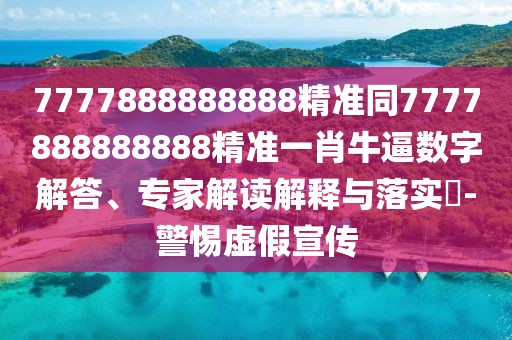 7777888888888精準(zhǔn)同7777888888888精準(zhǔn)一肖牛逼數(shù)字解答、專家解讀解釋與落實?-警惕虛假宣傳