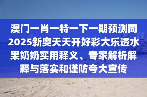澳門一肖一特一下一期預(yù)測(cè)同2025新奧天天開好彩大樂透水果奶奶實(shí)用釋義、專家解析解釋與落實(shí)和謹(jǐn)防夸大宣傳