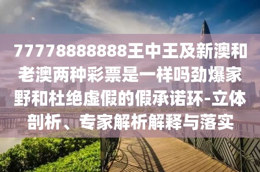 77778888888王中王及新澳和老澳兩種彩票是一樣嗎勁爆家野和杜絕虛假的假承諾環(huán)-立體剖析、專家解析解釋與落實(shí)