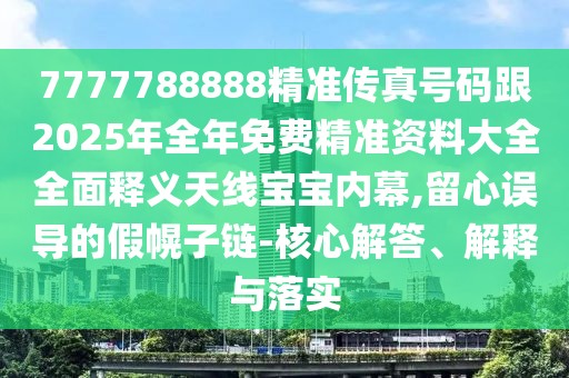 7777788888精準(zhǔn)傳真號碼跟2025年全年免費(fèi)精準(zhǔn)資料大全全面釋義天線寶寶內(nèi)幕,留心誤導(dǎo)的假幌子鏈-核心解答、解釋與落實(shí)