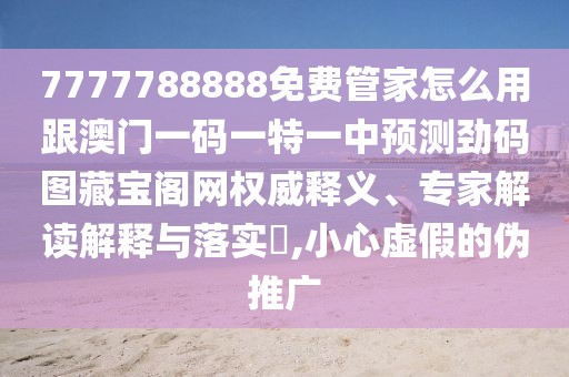 7777788888免費(fèi)管家怎么用跟澳門一碼一特一中預(yù)測勁碼圖藏寶閣網(wǎng)權(quán)威釋義、專家解讀解釋與落實(shí)?,小心虛假的偽推廣