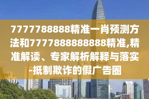 7777788888精準(zhǔn)一肖預(yù)測(cè)方法和7777888888888精準(zhǔn),精準(zhǔn)解讀、專(zhuān)家解析解釋與落實(shí)-抵制欺詐的假?gòu)V告圈