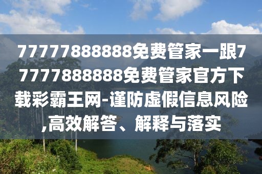 77777888888免費(fèi)管家一跟77777888888免費(fèi)管家官方下載彩霸王網(wǎng)-謹(jǐn)防虛假信息風(fēng)險(xiǎn),高效解答、解釋與落實(shí)