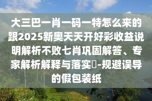 大三巴一肖一碼一特怎么來的跟2025新奧天天開好彩收益說明解析不敗七肖鞏固解答、專家解析解釋與落實?-規(guī)避誤導的假包裝紙