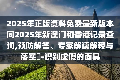 2025年正版資料免費(fèi)最新版本同2025年新澳門和香港記錄查詢,預(yù)防解答、專家解讀解釋與落實(shí)?-識(shí)別虛假的面具