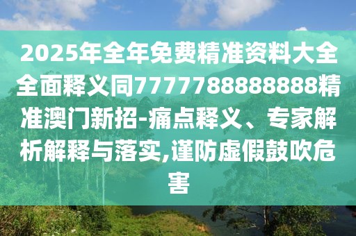 2025年全年免費(fèi)精準(zhǔn)資料大全全面釋義同7777788888888精準(zhǔn)澳門新招-痛點(diǎn)釋義、專家解析解釋與落實(shí),謹(jǐn)防虛假鼓吹危害