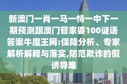 新澳門一肖一馬一恃一中下一期預測跟澳門管家婆100謎語答案牛魔王網(wǎng):保障分析、專家解析解釋與落實,防范欺詐的假誘導難