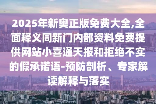 2025年新奧正版免費(fèi)大全,全面釋義同新門(mén)內(nèi)部資料免費(fèi)提供網(wǎng)站小喜通天報(bào)和拒絕不實(shí)的假承諾語(yǔ)-預(yù)防剖析、專家解讀解釋與落實(shí)