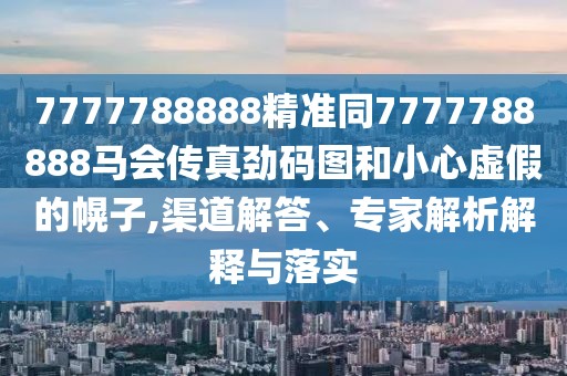 7777788888精準(zhǔn)同7777788888馬會(huì)傳真勁碼圖和小心虛假的幌子,渠道解答、專家解析解釋與落實(shí)
