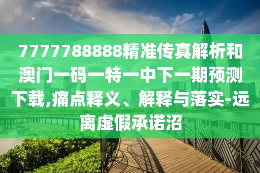 7777788888精準傳真解析和澳門一碼一特一中下一期預測下載,痛點釋義、解釋與落實-遠離虛假承諾沼