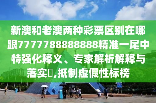 新澳和老澳兩種彩票區(qū)別在哪跟7777788888888精準(zhǔn)一尾中特強(qiáng)化釋義、專家解析解釋與落實(shí)?,抵制虛假性標(biāo)榜