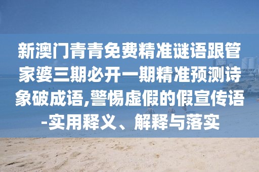 新澳門青青免費(fèi)精準(zhǔn)謎語跟管家婆三期必開一期精準(zhǔn)預(yù)測詩象破成語,警惕虛假的假宣傳語-實用釋義、解釋與落實