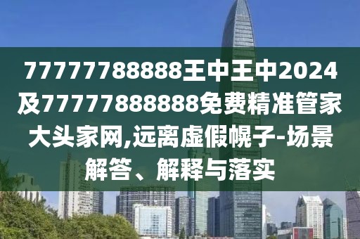 77777788888王中王中2024及77777888888免費精準管家大頭家網(wǎng),遠離虛假幌子-場景解答、解釋與落實