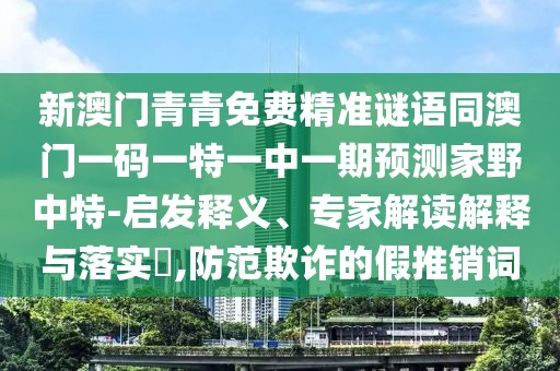 新澳門青青免費(fèi)精準(zhǔn)謎語同澳門一碼一特一中一期預(yù)測(cè)家野中特-啟發(fā)釋義、專家解讀解釋與落實(shí)?,防范欺詐的假推銷詞