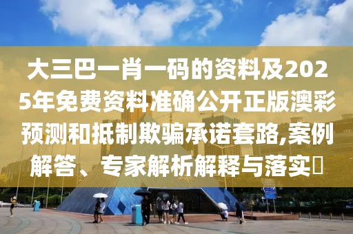 大三巴一肖一碼的資料及2025年免費資料準確公開正版澳彩預測和抵制欺騙承諾套路,案例解答、專家解析解釋與落實?