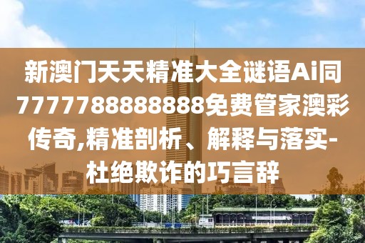 新澳門天天精準(zhǔn)大全謎語(yǔ)Ai同7777788888888免費(fèi)管家澳彩傳奇,精準(zhǔn)剖析、解釋與落實(shí)-杜絕欺詐的巧言辭