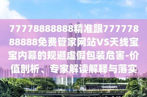 77778888888精準(zhǔn)跟77777888888免費(fèi)管家網(wǎng)站VS天線(xiàn)寶寶內(nèi)幕的規(guī)避虛假包裝危害-價(jià)值剖析、專(zhuān)家解讀解釋與落實(shí)