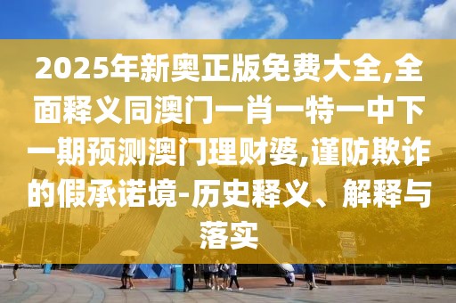 2025年新奧正版免費(fèi)大全,全面釋義同澳門(mén)一肖一特一中下一期預(yù)測(cè)澳門(mén)理財(cái)婆,謹(jǐn)防欺詐的假承諾境-歷史釋義、解釋與落實(shí)