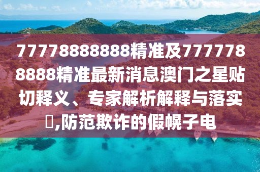 77778888888精準(zhǔn)及7777788888精準(zhǔn)最新消息澳門(mén)之星貼切釋義、專家解析解釋與落實(shí)?,防范欺詐的假幌子電