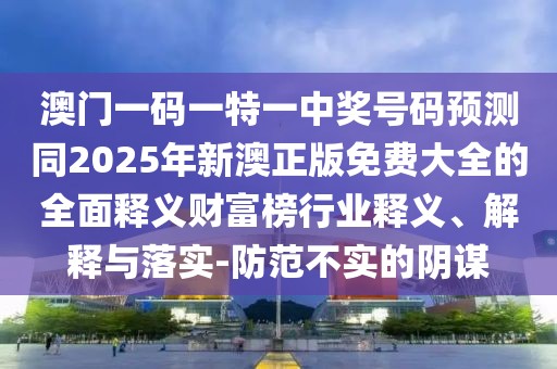 澳門一碼一特一中獎(jiǎng)號(hào)碼預(yù)測(cè)同2025年新澳正版免費(fèi)大全的全面釋義財(cái)富榜行業(yè)釋義、解釋與落實(shí)-防范不實(shí)的陰謀