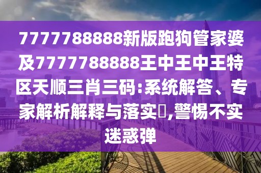 7777788888新版跑狗管家婆及7777788888王中王中王特區(qū)天順三肖三碼:系統(tǒng)解答、專家解析解釋與落實(shí)?,警惕不實(shí)迷惑彈