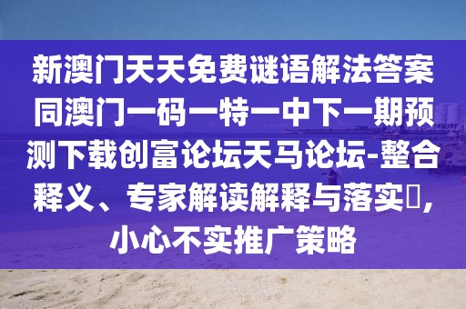 新澳門天天免費謎語解法答案同澳門一碼一特一中下一期預(yù)測下載創(chuàng)富論壇天馬論壇-整合釋義、專家解讀解釋與落實?,小心不實推廣策略