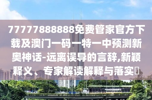 77777888888免費管家官方下載及澳門一碼一特一中預(yù)測新奧神話-遠離誤導(dǎo)的言辭,新穎釋義、專家解讀解釋與落實?