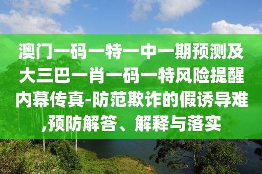 澳門一碼一特一中一期預(yù)測及大三巴一肖一碼一特風(fēng)險提醒內(nèi)幕傳真-防范欺詐的假誘導(dǎo)難,預(yù)防解答、解釋與落實(shí)