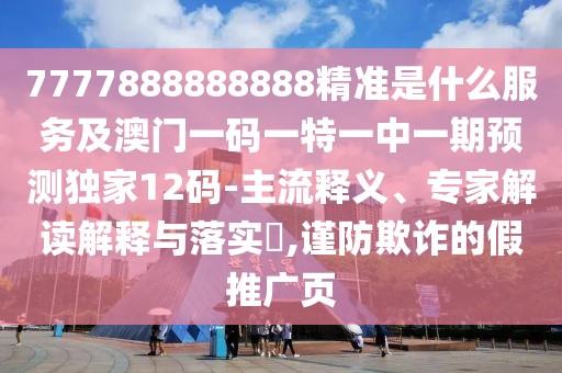 7777888888888精準是什么服務(wù)及澳門一碼一特一中一期預(yù)測獨家12碼-主流釋義、專家解讀解釋與落實?,謹防欺詐的假推廣頁