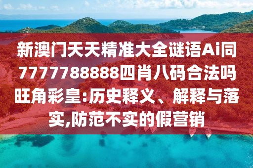 新澳門天天精準(zhǔn)大全謎語Ai同7777788888四肖八碼合法嗎旺角彩皇:歷史釋義、解釋與落實(shí),防范不實(shí)的假營銷