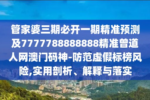 管家婆三期必開一期精準(zhǔn)預(yù)測及7777788888888精準(zhǔn)曾道人網(wǎng)澳門碼神-防范虛假標(biāo)榜風(fēng)險(xiǎn),實(shí)用剖析、解釋與落實(shí)