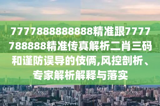 7777888888888精準(zhǔn)跟7777788888精準(zhǔn)傳真解析二肖三碼和謹(jǐn)防誤導(dǎo)的伎倆,風(fēng)控剖析、專家解析解釋與落實(shí)