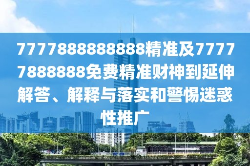 7777888888888精準及77777888888免費精準財神到延伸解答、解釋與落實和警惕迷惑性推廣