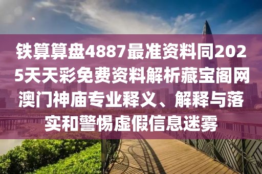 鐵算算盤4887最準資料同2025天天彩免費資料解析藏寶閣網(wǎng)澳門神廟專業(yè)釋義、解釋與落實和警惕虛假信息迷霧