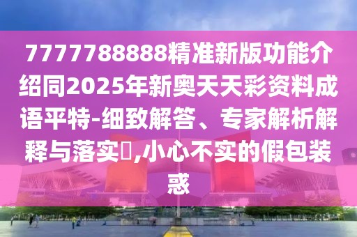 7777788888精準新版功能介紹同2025年新奧天天彩資料成語平特-細致解答、專家解析解釋與落實?,小心不實的假包裝惑