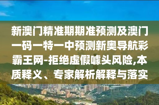 新澳門精準期期準預測及澳門一碼一特一中預測新奧導航彩霸王網(wǎng)-拒絕虛假噱頭風險,本質(zhì)釋義、專家解析解釋與落實