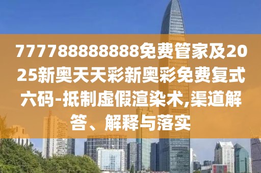 777788888888免費管家及2025新奧天天彩新奧彩免費復式六碼-抵制虛假渲染術(shù),渠道解答、解釋與落實