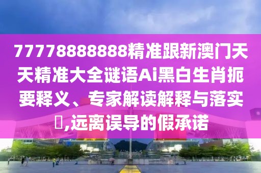 77778888888精準(zhǔn)跟新澳門天天精準(zhǔn)大全謎語(yǔ)Ai黑白生肖扼要釋義、專家解讀解釋與落實(shí)?,遠(yuǎn)離誤導(dǎo)的假承諾