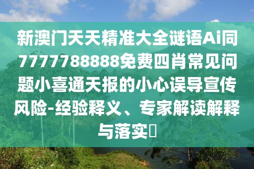 新澳門天天精準(zhǔn)大全謎語Ai同7777788888免費(fèi)四肖常見問題小喜通天報(bào)的小心誤導(dǎo)宣傳風(fēng)險(xiǎn)-經(jīng)驗(yàn)釋義、專家解讀解釋與落實(shí)?