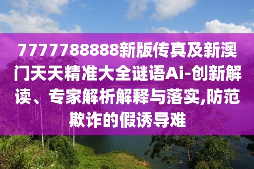 7777788888新版?zhèn)髡婕靶掳拈T天天精準(zhǔn)大全謎語Ai-創(chuàng)新解讀、專家解析解釋與落實(shí),防范欺詐的假誘導(dǎo)難
