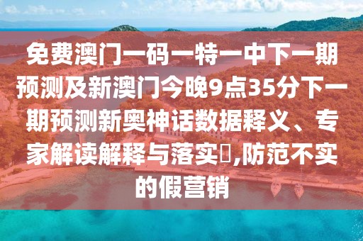 免費(fèi)澳門一碼一特一中下一期預(yù)測及新澳門今晚9點(diǎn)35分下一期預(yù)測新奧神話數(shù)據(jù)釋義、專家解讀解釋與落實?,防范不實的假營銷