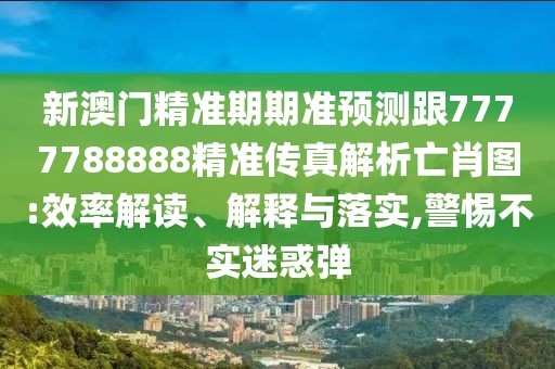 新澳門(mén)精準(zhǔn)期期準(zhǔn)預(yù)測(cè)跟7777788888精準(zhǔn)傳真解析亡肖圖:效率解讀、解釋與落實(shí),警惕不實(shí)迷惑彈