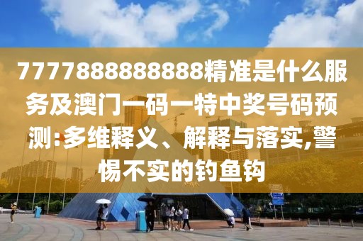 7777888888888精準是什么服務及澳門一碼一特中獎號碼預測:多維釋義、解釋與落實,警惕不實的釣魚鉤