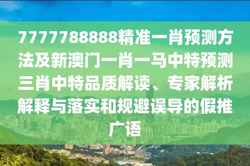 7777788888精準(zhǔn)一肖預(yù)測(cè)方法及新澳門一肖一馬中特預(yù)測(cè)三肖中特品質(zhì)解讀、專家解析解釋與落實(shí)和規(guī)避誤導(dǎo)的假推廣語