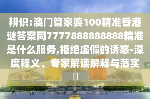 辨識:澳門管家婆100精準(zhǔn)香港謎答案同7777888888888精準(zhǔn)是什么服務(wù),拒絕虛假的誘惑-深度釋義、專家解讀解釋與落實(shí)?